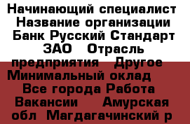 Начинающий специалист › Название организации ­ Банк Русский Стандарт, ЗАО › Отрасль предприятия ­ Другое › Минимальный оклад ­ 1 - Все города Работа » Вакансии   . Амурская обл.,Магдагачинский р-н